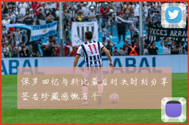 保罗回忆与科比最后对决时刻分享签名珍藏感慨万千