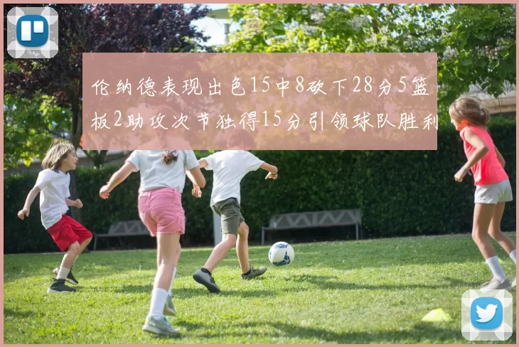 伦纳德表现出色15中8砍下28分5篮板2助攻次节独得15分引领球队胜利