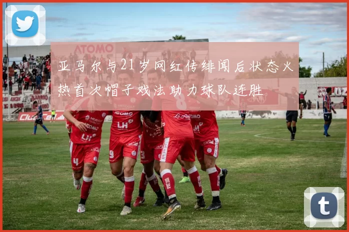 亚马尔与21岁网红传绯闻后状态火热首次帽子戏法助力球队连胜