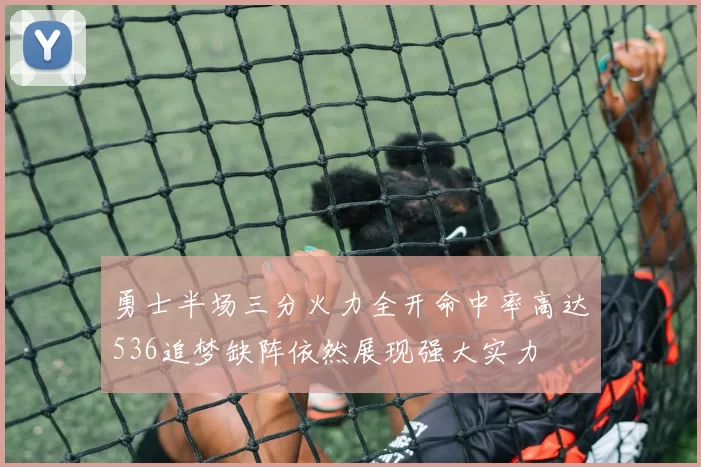 勇士半场三分火力全开命中率高达536追梦缺阵依然展现强大实力