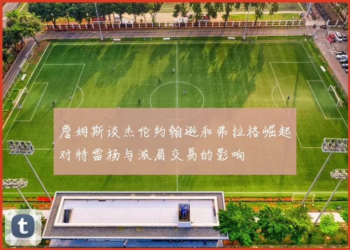詹姆斯谈杰伦约翰逊和弗拉格崛起对特雷杨与浓眉交易的影响