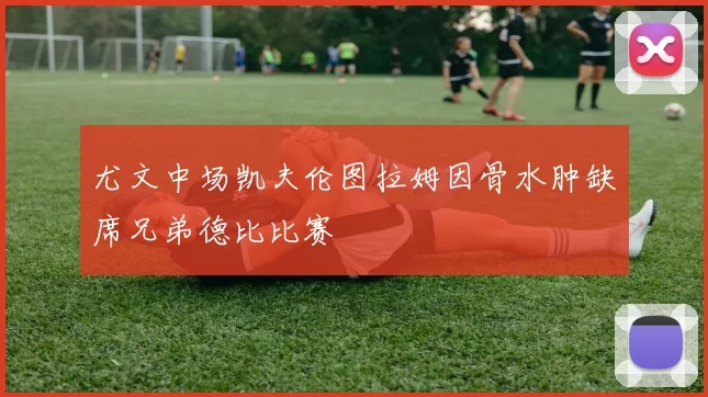 尤文中场凯夫伦图拉姆因骨水肿缺席兄弟德比比赛