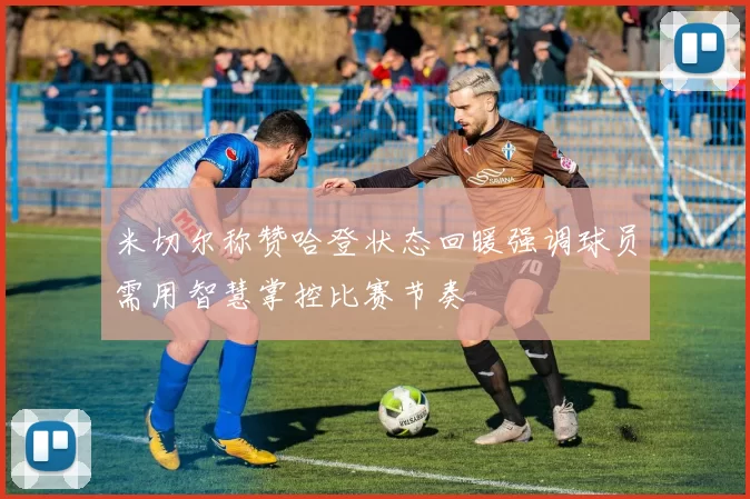 米切尔称赞哈登状态回暖强调球员需用智慧掌控比赛节奏