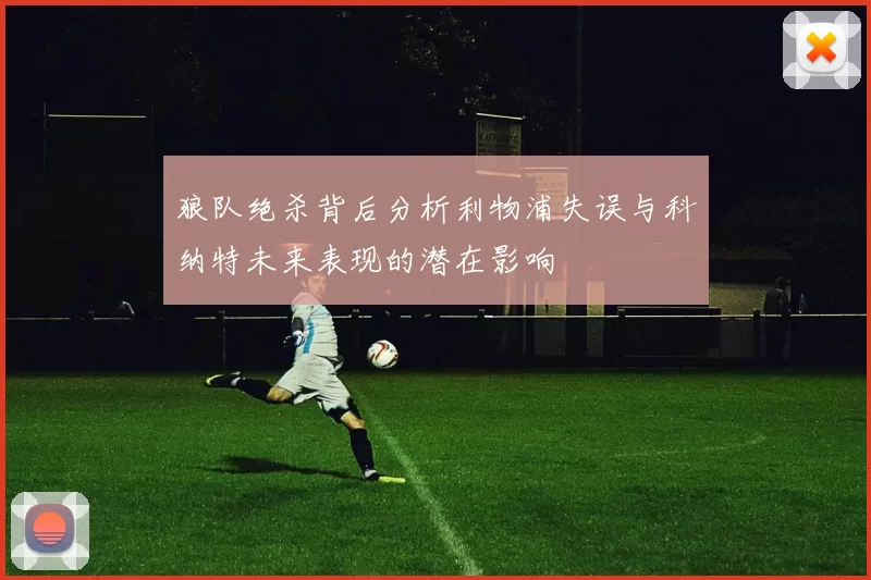 狼队绝杀背后分析利物浦失误与科纳特未来表现的潜在影响