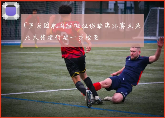 C罗或因肌肉轻微拉伤缺席比赛未来几天将进行进一步检查