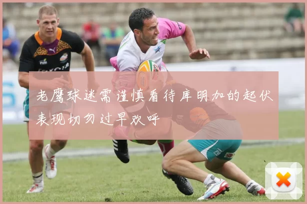 老鹰球迷需谨慎看待库明加的起伏表现切勿过早欢呼