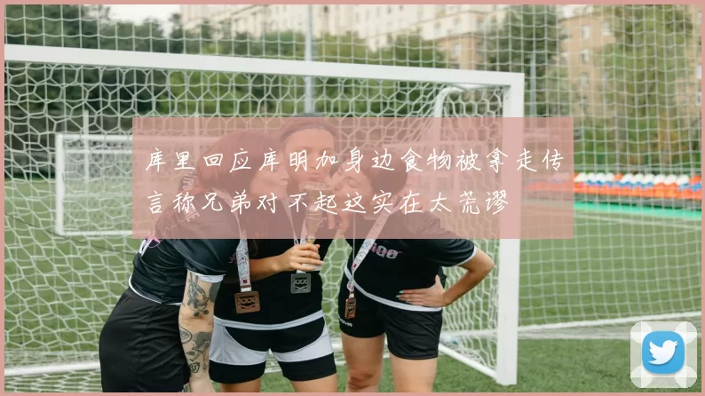 库里回应库明加身边食物被拿走传言称兄弟对不起这实在太荒谬