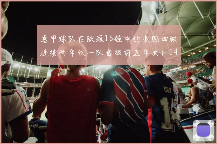 意甲球队在欧冠16强中的表现回顾连续两年仅一队晋级前五年共计14队