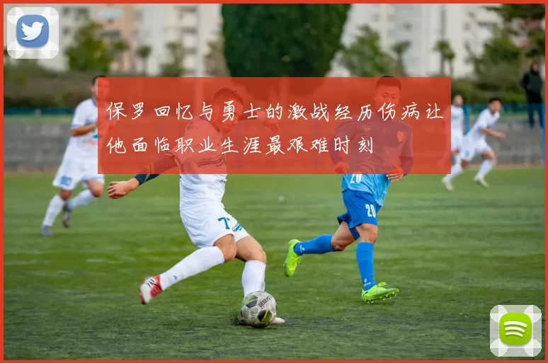 保罗回忆与勇士的激战经历伤病让他面临职业生涯最艰难时刻