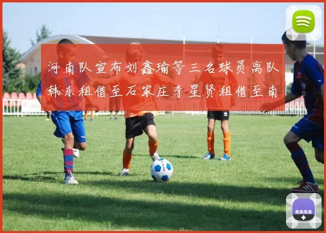 河南队宣布刘鑫瑜等三名球员离队韩东租借至石家庄李星贤租借至南通