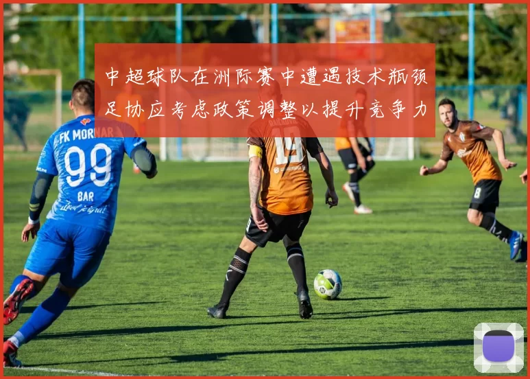中超球队在洲际赛中遭遇技术瓶颈足协应考虑政策调整以提升竞争力