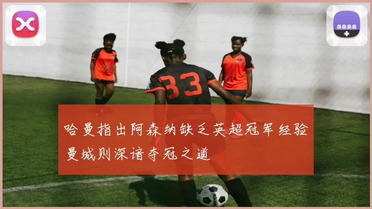 哈曼指出阿森纳缺乏英超冠军经验曼城则深谙夺冠之道