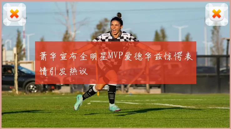 萧华宣布全明星MVP爱德华兹惊愕表情引发热议