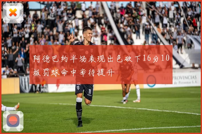 阿德巴约半场表现出色砍下16分10板罚球命中率待提升