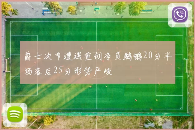爵士次节遭遇重创净负鹈鹕20分半场落后25分形势严峻