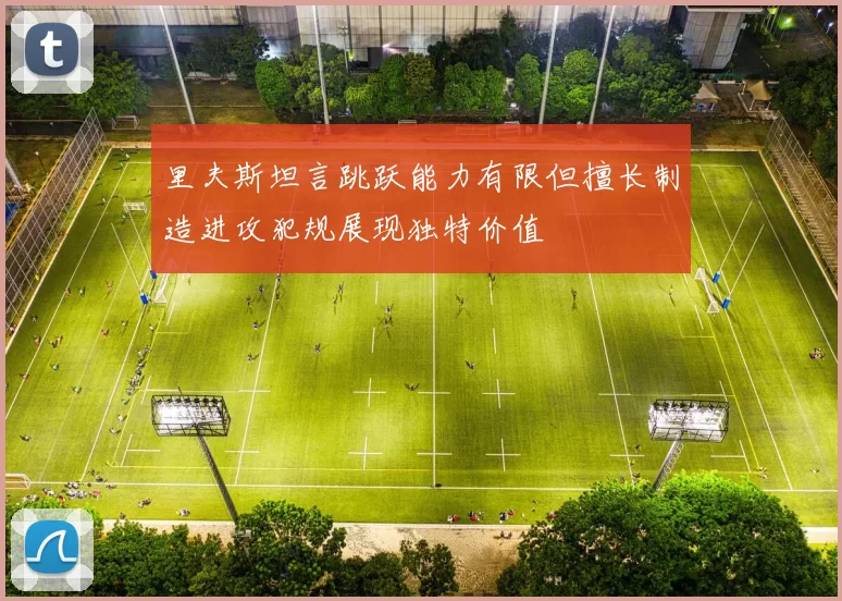 里夫斯坦言跳跃能力有限但擅长制造进攻犯规展现独特价值