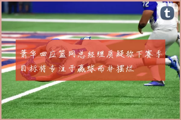 萧华回应篮网总经理质疑称下赛季目标将专注于赢球而非摆烂