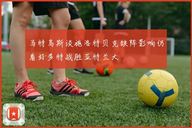 马特乌斯谈施洛特贝克缺阵影响仍看好多特战胜亚特兰大