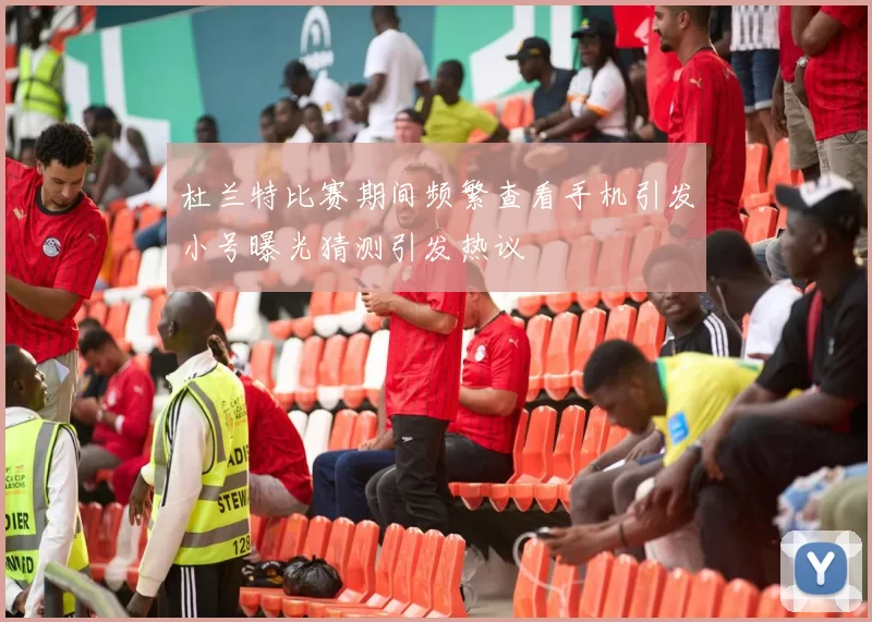 杜兰特比赛期间频繁查看手机引发小号曝光猜测引发热议