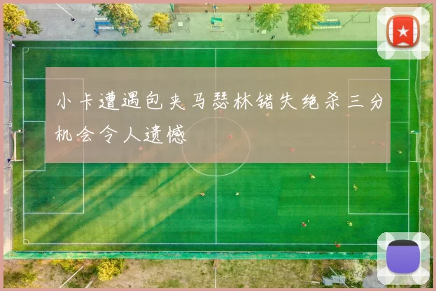小卡遭遇包夹马瑟林错失绝杀三分机会令人遗憾