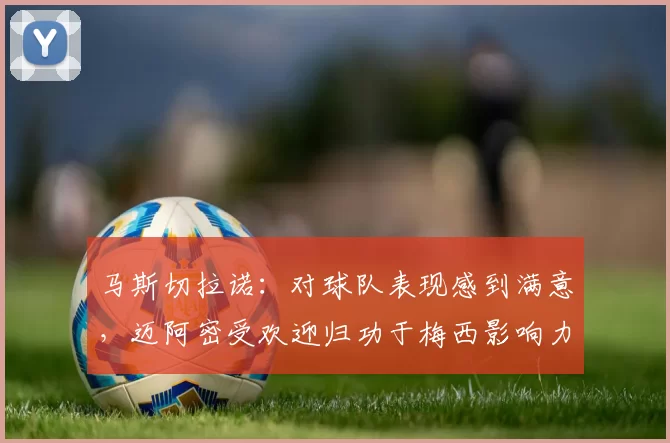 马斯切拉诺：对球队表现感到满意，迈阿密受欢迎归功于梅西影响力