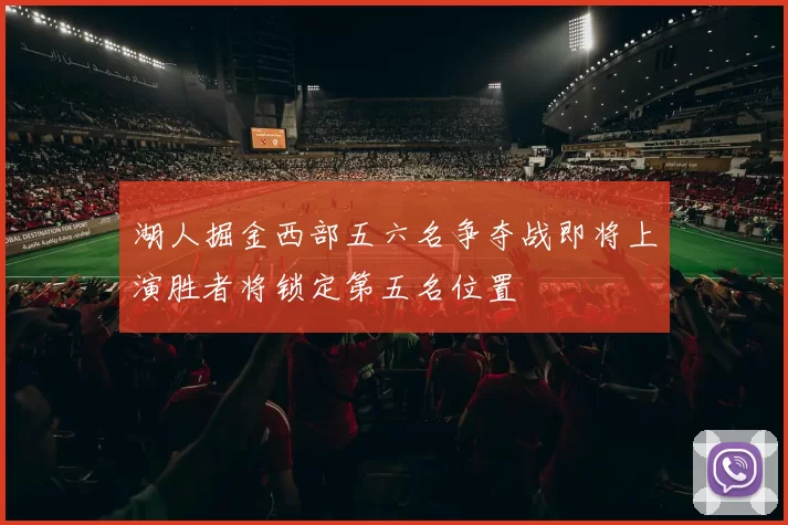 湖人掘金西部五六名争夺战即将上演胜者将锁定第五名位置