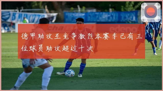 德甲助攻王竞争激烈本赛季已有三位球员助攻超过十次