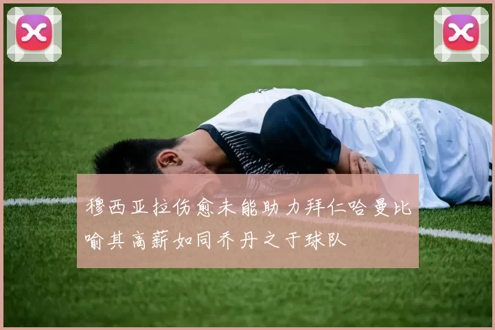 穆西亚拉伤愈未能助力拜仁哈曼比喻其高薪如同乔丹之于球队