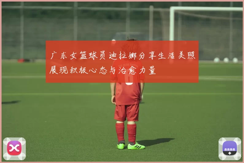 广东女篮球员迪拉娜分享生活美照展现积极心态与治愈力量