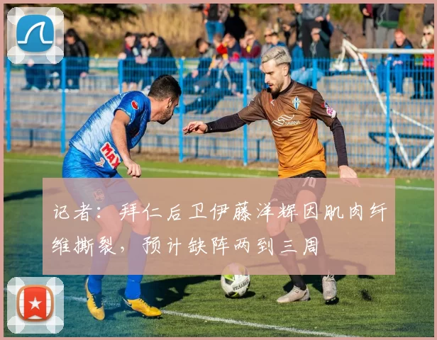 记者：拜仁后卫伊藤洋辉因肌肉纤维撕裂，预计缺阵两到三周
