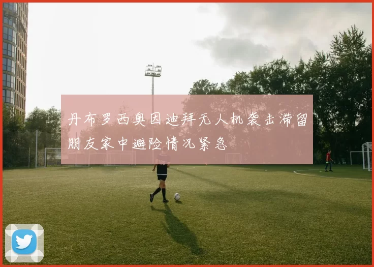丹布罗西奥因迪拜无人机袭击滞留朋友家中避险情况紧急