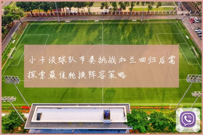 小卡谈球队节奏挑战加兰回归后需探索最佳轮换阵容策略