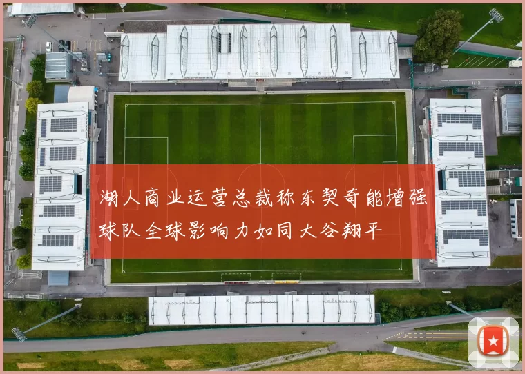 湖人商业运营总裁称东契奇能增强球队全球影响力如同大谷翔平
